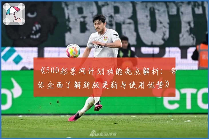 《500彩票网计划功能亮点解析：带你全面了解新版更新与使用优势》