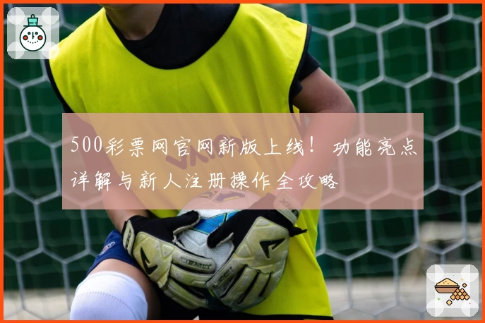 500彩票网官网新版上线！功能亮点详解与新人注册操作全攻略
