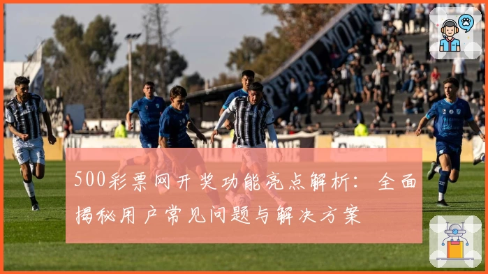 500彩票网开奖功能亮点解析：全面揭秘用户常见问题与解决方案
