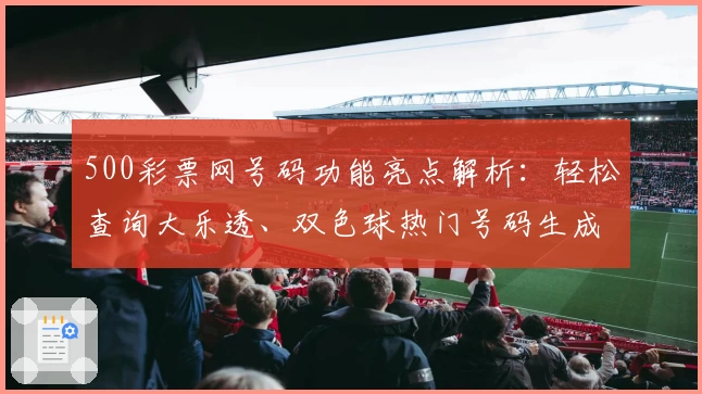 500彩票网号码功能亮点解析：轻松查询大乐透、双色球热门号码生成技巧