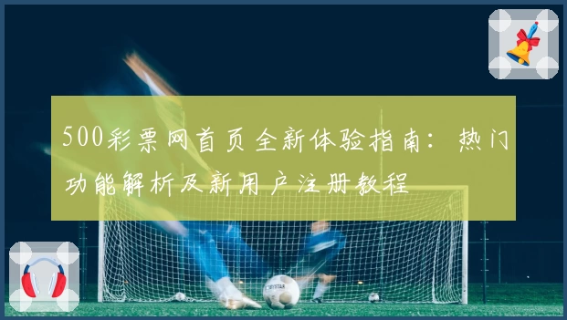 500彩票网首页全新体验指南：热门功能解析及新用户注册教程