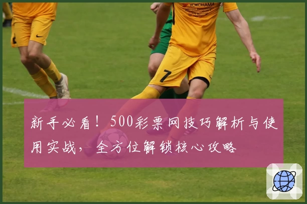 新手必看！500彩票网技巧解析与使用实战，全方位解锁核心攻略