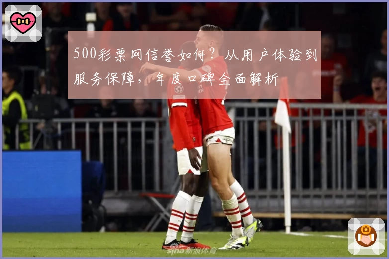 500彩票网信誉如何？从用户体验到服务保障，年度口碑全面解析