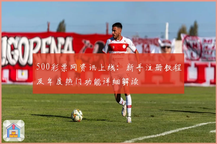 500彩票网资讯上线：新手注册教程及年度热门功能详细解读
