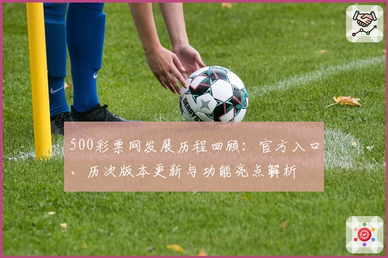 500彩票网发展历程回顾：官方入口、历次版本更新与功能亮点解析
