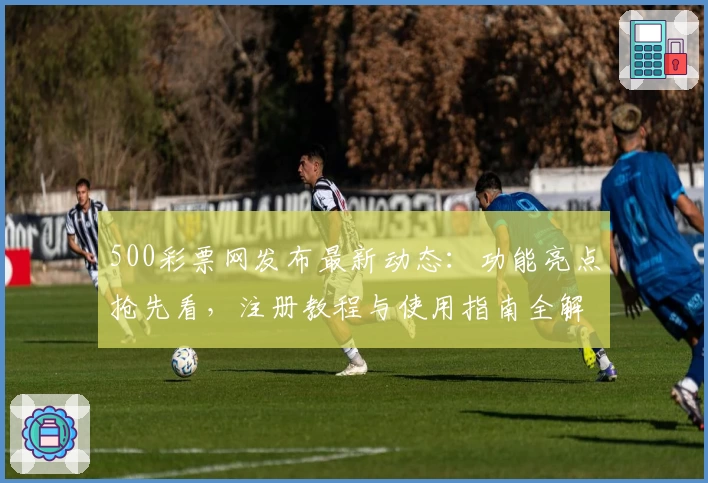 500彩票网发布最新动态：功能亮点抢先看，注册教程与使用指南全解析