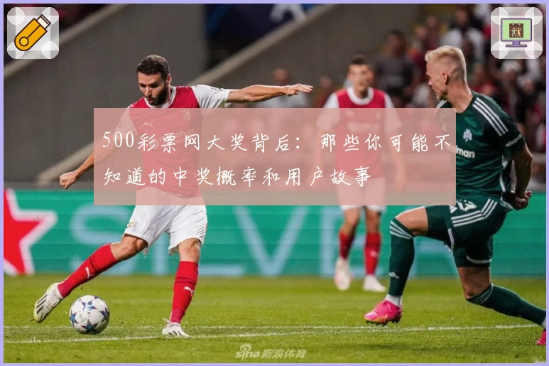 500彩票网大奖背后：那些你可能不知道的中奖概率和用户故事