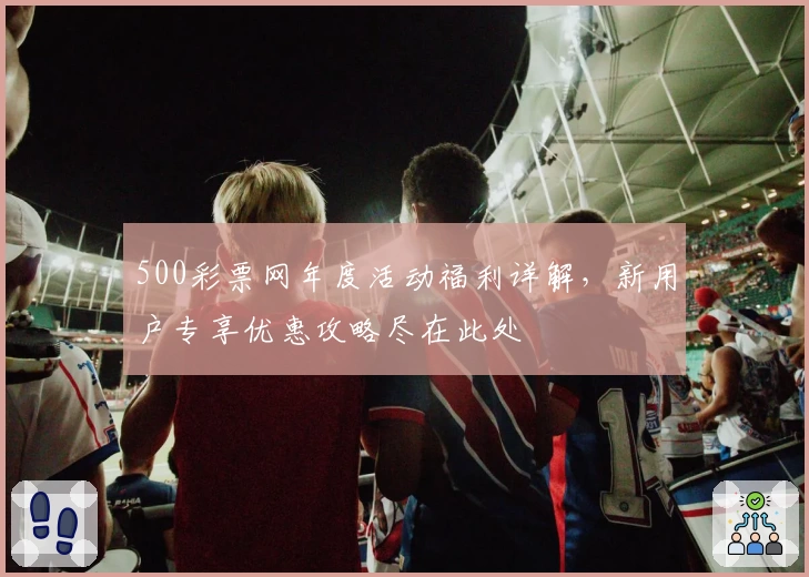 500彩票网年度活动福利详解，新用户专享优惠攻略尽在此处