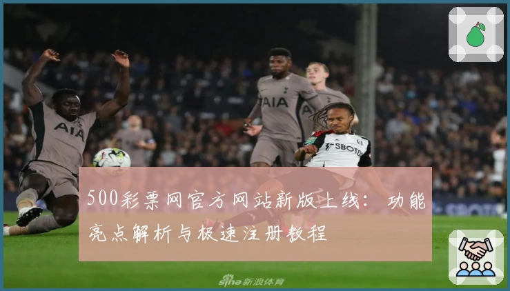 500彩票网官方网站新版上线：功能亮点解析与极速注册教程