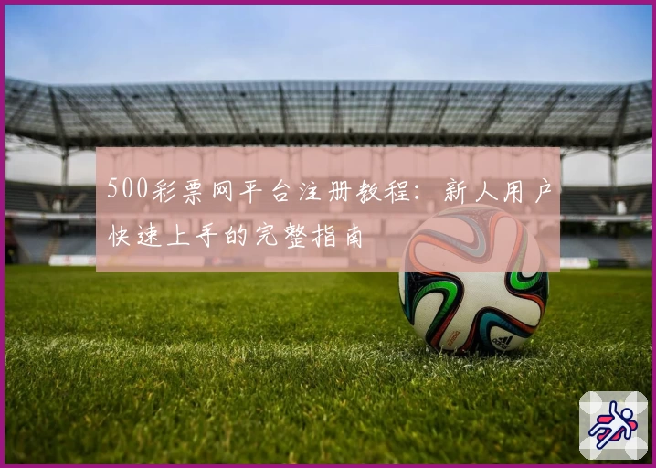 500彩票网平台注册教程：新人用户快速上手的完整指南