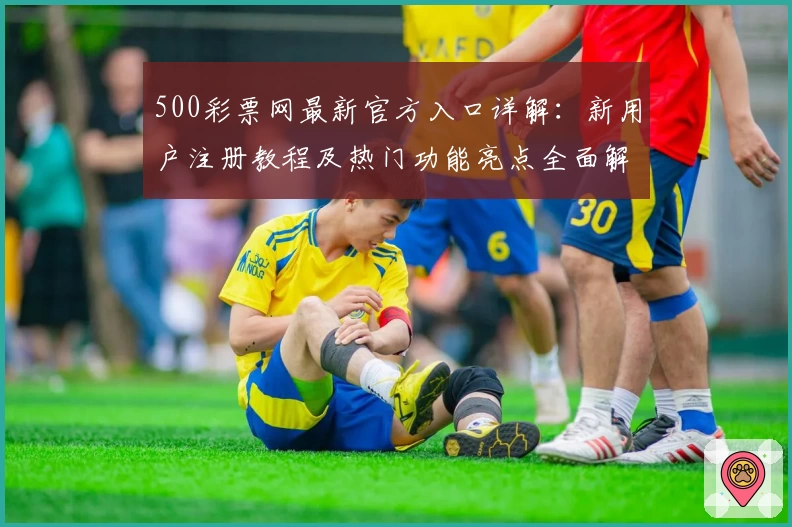 500彩票网最新官方入口详解：新用户注册教程及热门功能亮点全面解析