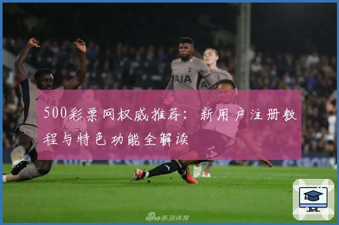 500彩票网权威推荐：新用户注册教程与特色功能全解读