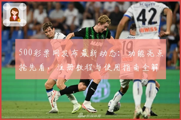 500彩票网发布最新动态：功能亮点抢先看，注册教程与使用指南全解析