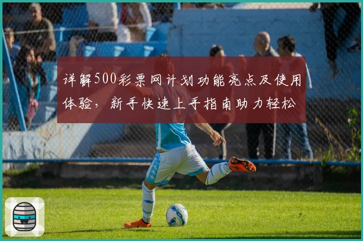 详解500彩票网计划功能亮点及使用体验，新手快速上手指南助力轻松规划