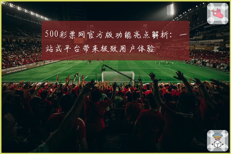 500彩票网官方版功能亮点解析：一站式平台带来极致用户体验