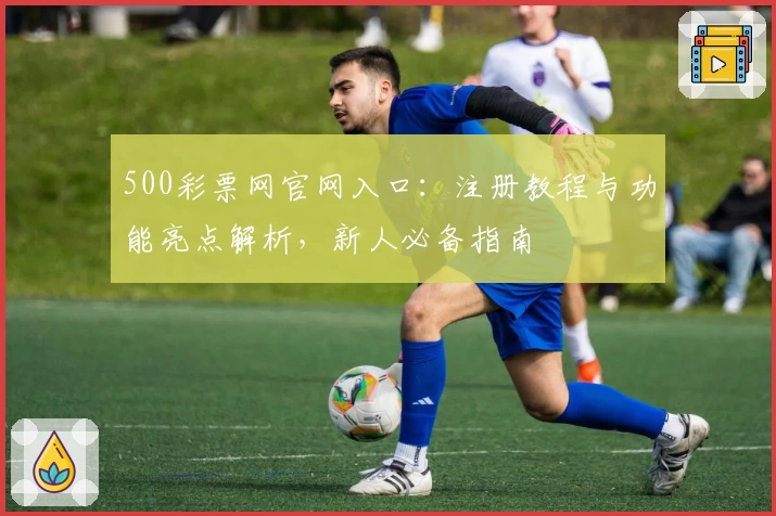 500彩票网官网入口：注册教程与功能亮点解析，新人必备指南