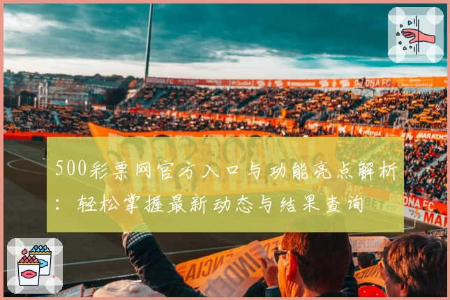 500彩票网官方入口与功能亮点解析：轻松掌握最新动态与结果查询