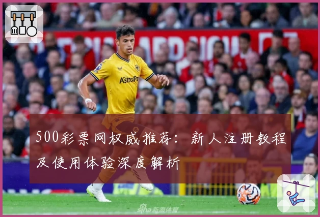 500彩票网权威推荐：新人注册教程及使用体验深度解析