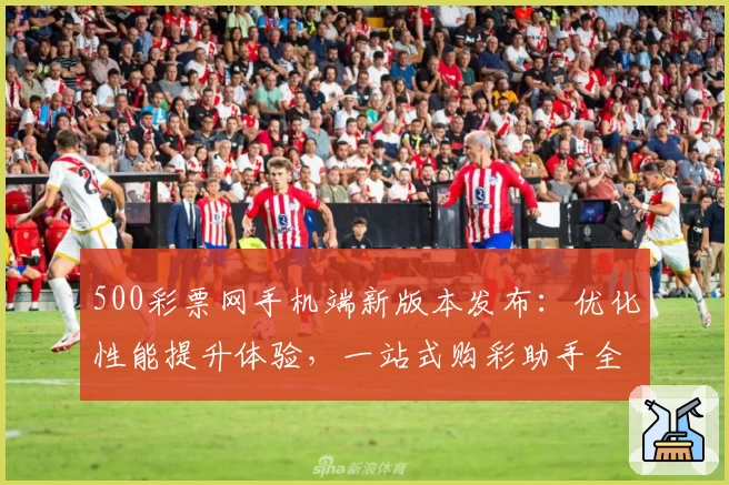 500彩票网手机端新版本发布：优化性能提升体验，一站式购彩助手全攻略