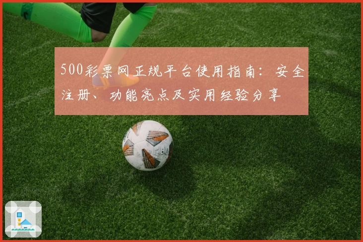 500彩票网正规平台使用指南：安全注册、功能亮点及实用经验分享