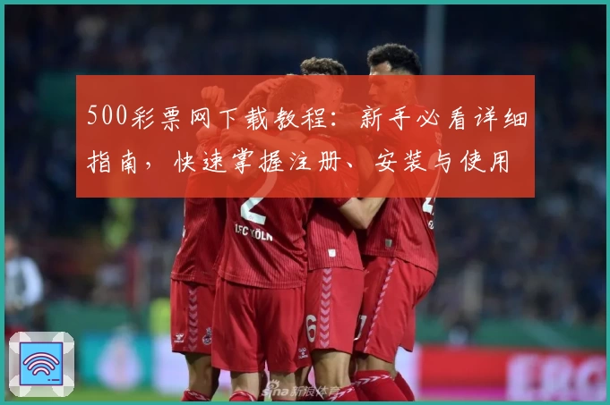 500彩票网下载教程：新手必看详细指南，快速掌握注册、安装与使用技巧