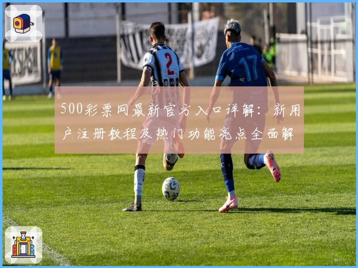 500彩票网最新官方入口详解：新用户注册教程及热门功能亮点全面解析