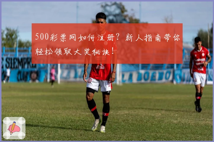 500彩票网如何注册？新人指南带你轻松领取大奖秘诀！