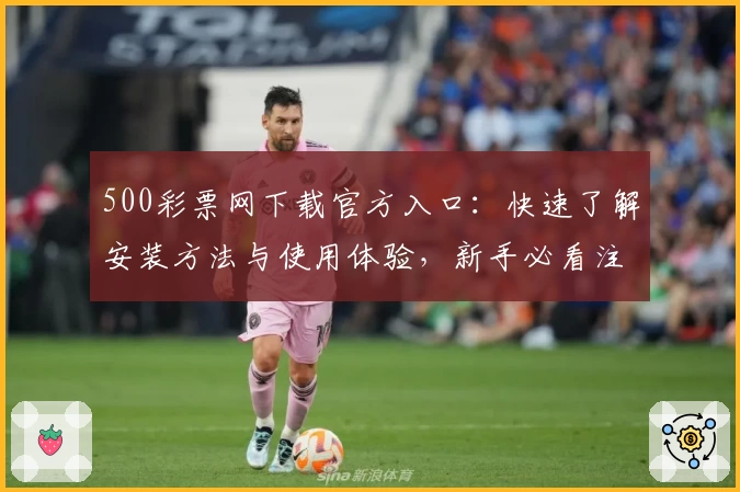 500彩票网下载官方入口：快速了解安装方法与使用体验，新手必看注册教程