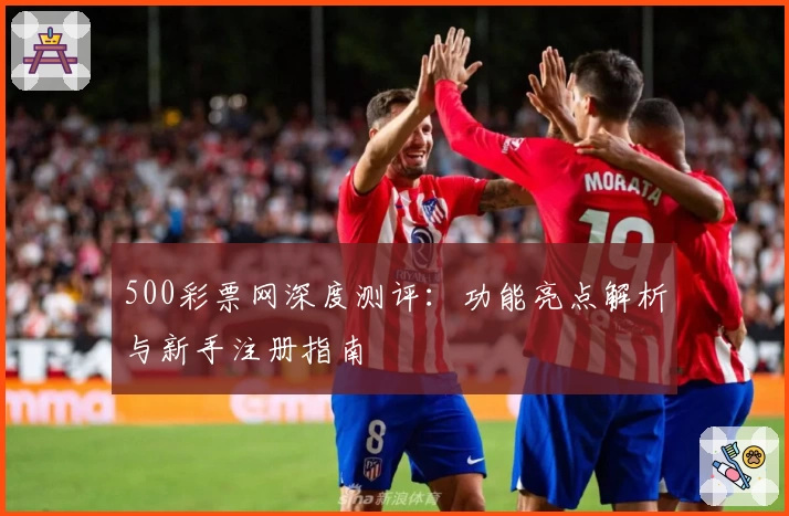 500彩票网深度测评：功能亮点解析与新手注册指南