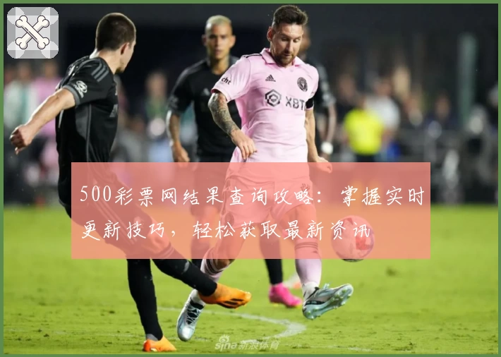 500彩票网结果查询攻略：掌握实时更新技巧，轻松获取最新资讯