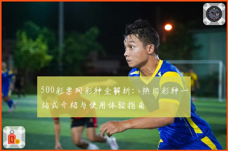 500彩票网彩种全解析：热门彩种一站式介绍与使用体验指南