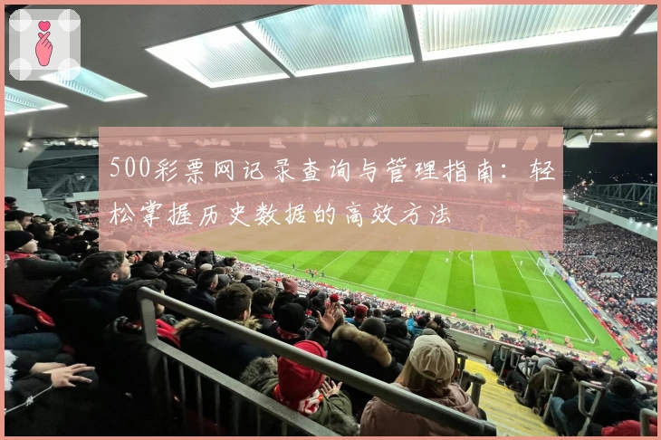 500彩票网记录查询与管理指南：轻松掌握历史数据的高效方法
