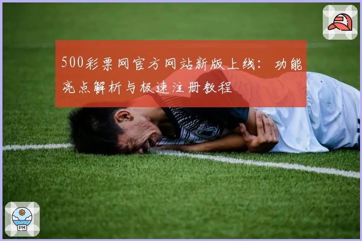 500彩票网官方网站新版上线：功能亮点解析与极速注册教程