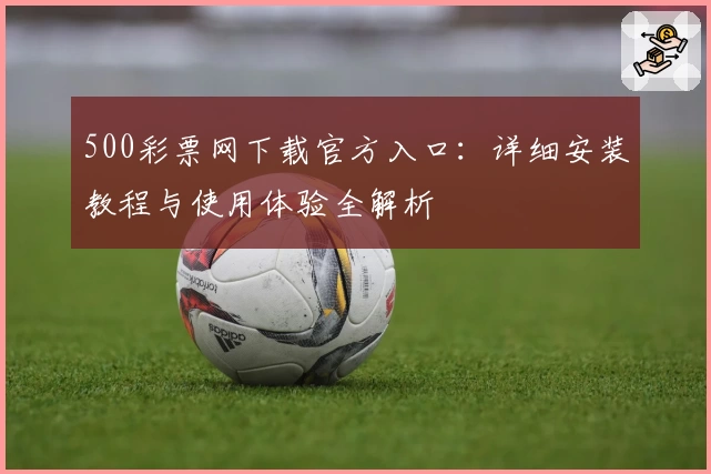 500彩票网下载官方入口：详细安装教程与使用体验全解析