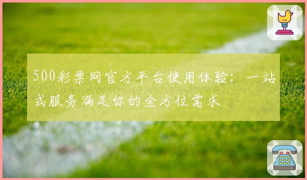 500彩票网官方平台使用体验：一站式服务满足你的全方位需求