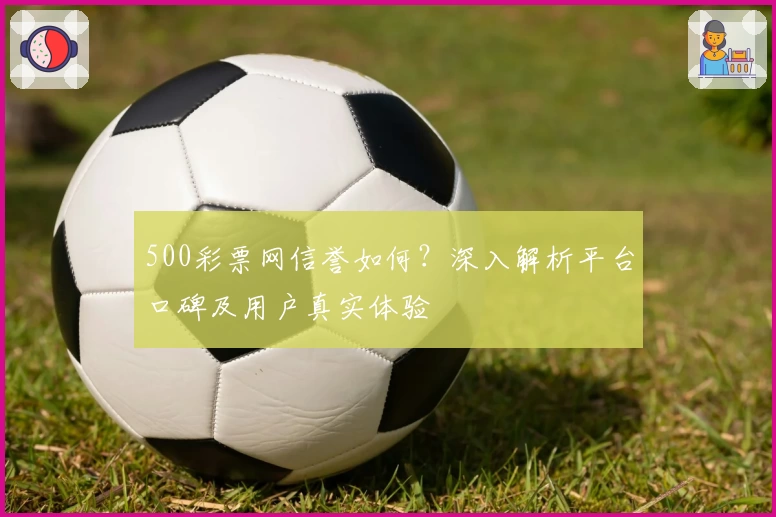 500彩票网信誉如何？深入解析平台口碑及用户真实体验