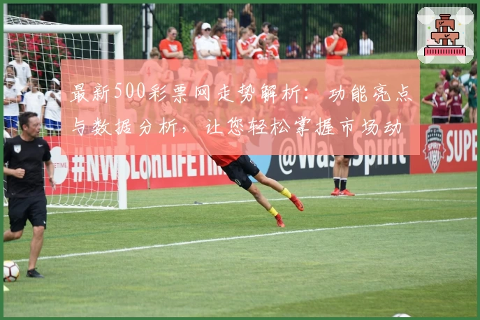 最新500彩票网走势解析：功能亮点与数据分析，让您轻松掌握市场动态