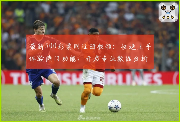 最新500彩票网注册教程：快速上手体验热门功能，开启专业数据分析新旅程